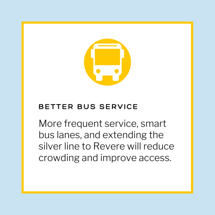 Better bus service. - The bus is the workhorse of the MBTA system, carrying over a million riders every single day. For some, the bus is how they get to work or get groceries. For others, the bus is their connection to the train in to Boston. Despite the bus’s importance, it is frequently overlooked. We need to invest in more frequent, reliable bus service, to help more people connect to the system even if they don’t live near the subway. This means bus lane pilot programs for routes in Revere, Chelsea and East Boston that frequently face delays and overcrowding, like the 111, 116, 117, and 450. Similar programs in Everett and in Boston have shaved minutes off of people’s trips and made them more reliable - increasing rider satisfaction.Given that the bus is frequently relied upon by low-income riders, we should also consider making the bus free. One estimate suggests that making the bus free would cost the T around $32 million in fare revenue - a tiny fraction of the $700 million overall they collect in fares, but enough to make a difference for low-income riders.We should also push to extend the Silver Line from downtown Chelsea in to downtown Revere, specifically the Broadway area. The Silver Line provides a reliable, frequent bus ride from Chelsea in to the bustling Seaport district and South Station area, connecting working people to jobs and opportunities. Extending this line in to Revere will help increase transit access for residents of the part of the city that can’t walk to the Blue Line.